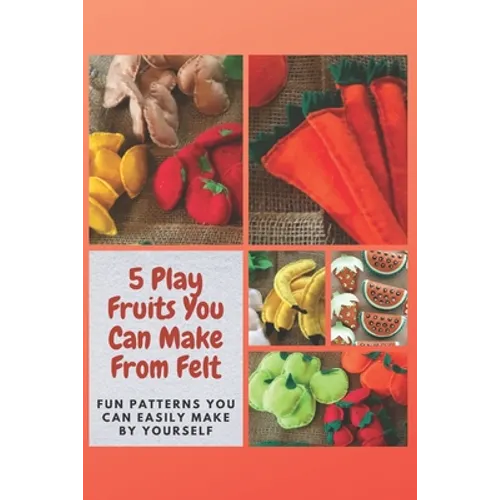 5 Play Fruits You Can Make From Felt: Fun Patterns You Can Easily Make by Yourself - Paperback