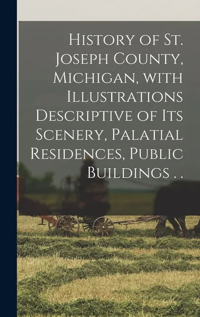 History of St. Joseph County, Michigan, With Illustrations Descriptive of Its Scenery, Palatial Residences, Public Buildings . . - Hardcover