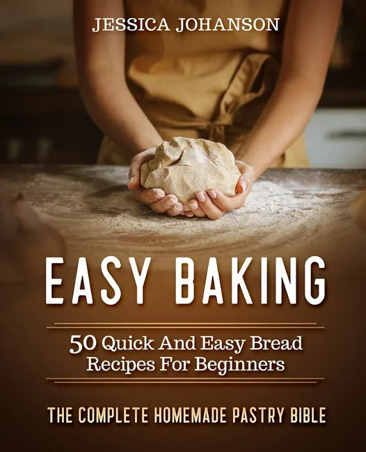 Easy Baking: 50 Quick And Easy Bread Recipes For Beginners. The Complete Homemade Pastry Bible - Paperback