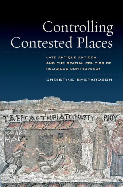 Controlling Contested Places: Late Antique Antioch and the Spatial Politics of Religious Controversy - Paperback