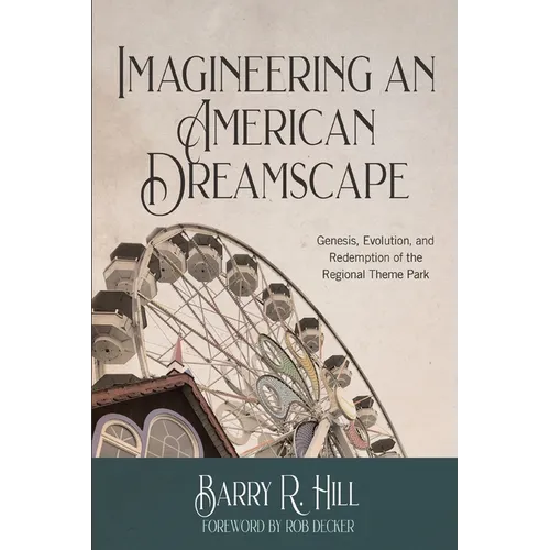 Imagineering an American Dreamscape: Genesis, Evolution, and Redemption of the Regional Theme Park - Paperback