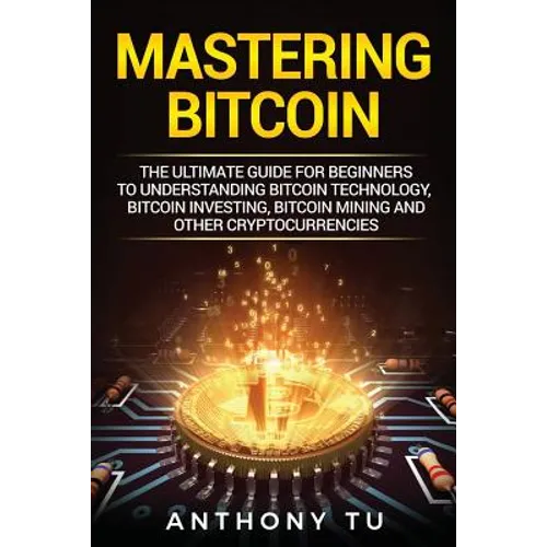 Mastering Bitcoin: The Ultimate Guide for Beginners to Understanding Bitcoin Technology, Bitcoin Investing, Bitcoin Mining and Other Cryptocurrencies - Paperback