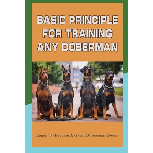 Basic Principle For Training Any Doberman: Learn To Become A Great Doberman Owner: Doberman Diet And Nutrition - Paperback