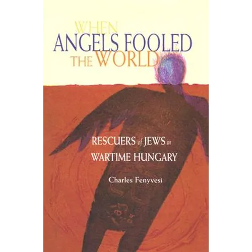When Angels Fooled the World: Rescuers of Jews in Wartime Hungary - Hardcover