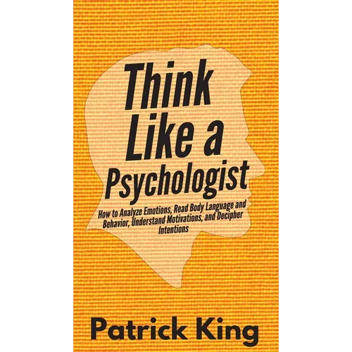 Think Like a Psychologist: How to Analyze Emotions, Read Body Language and Behavior, Understand Motivations, and Decipher Intentions - Hardcover