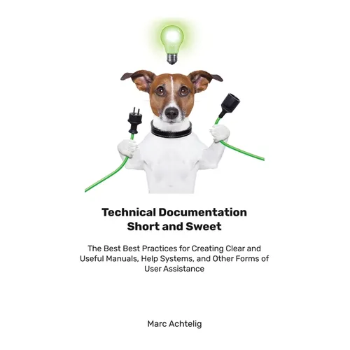 Technical Documentation Short and Sweet: The Best Best Practices for Creating Clear and Useful Manuals, Help Systems, and Other Forms of User Assistan - Paperback