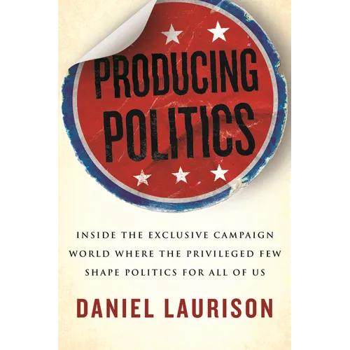 Producing Politics: Inside the Exclusive Campaign World Where the Privileged Few Shape Politics for All of Us - Hardcover