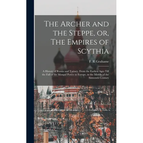 The Archer and the Steppe, or, The Empires of Scythia: a History of Russia and Tartary, From the Earliest Ages Till the Fall of the Mongul Power in Eu - Hardcover