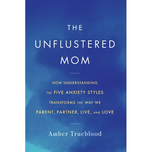 The Unflustered Mom: How Understanding the Five Anxiety Styles Transforms the Way We Parent, Partner, Live, and Love - Paperback