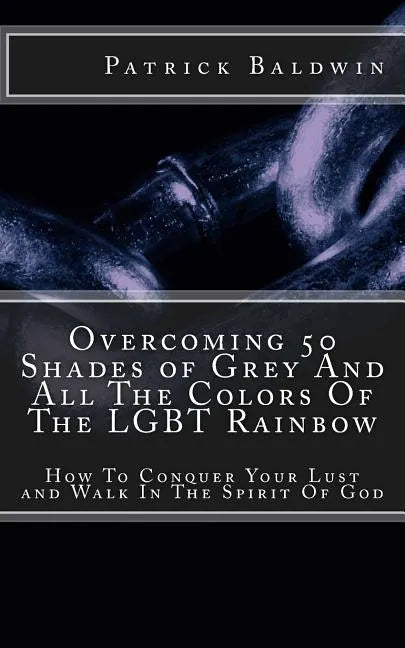 Overcoming 50 Shades of Grey And All The Colors Of The LGBT Rainbow: How To Conquer Your Lust and Walk In The Spirit Of God - Paperback