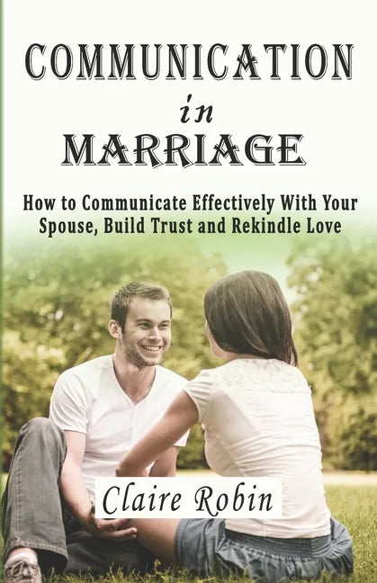 Communication In Marriage: How to Communicate Effectively With Your Spouse, Build Trust and Rekindle Love - Paperback