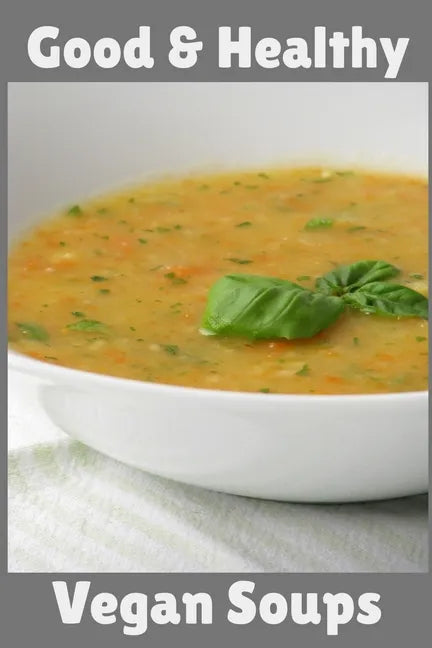 Good & Healthy Vegan Soups: Vegan Recipe Cookbook For Vegetarians, Raw Food Enthusiast, Vegan Athletes and People Who Love Plant-Based Eating. - Paperback