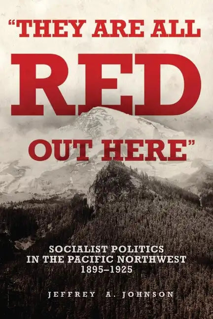 They Are All Red Out Here: Socialist Politics in the Pacific Northwest, 1895-1925 - Hardcover