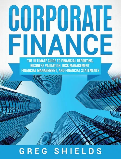 Corporate Finance: The Ultimate Guide to Financial Reporting, Business Valuation, Risk Management, Financial Management, and Financial Statements - Hardcover