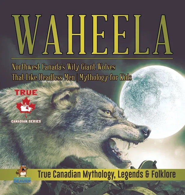 Waheela - Northwest Canada's Wily Giant Wolves That Like Headless Men Mythology for Kids True Canadian Mythology, Legends & Folklore - Hardcover