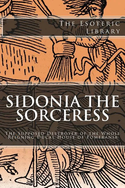 The Esoteric Library: Sidonia the Sorceress: The Supposed Destroyer of the Whole Reigning Ducal House of Pomerania - Paperback