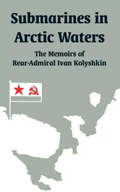 Submarines in Arctic Waters: The Memoirs of Rear-Admiral Ivan Kolyshkin - Paperback