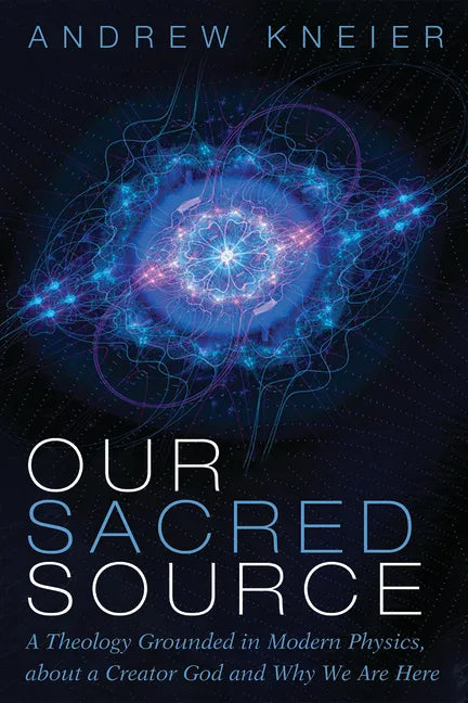 Our Sacred Source: A Theology Grounded in Modern Physics, about a Creator God and Why We Are Here - Paperback