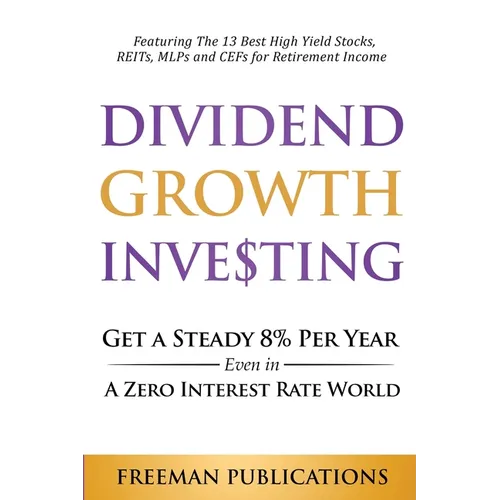 Dividend Growth Investing: Get A Steady 8% Per Year Even In A Zero Interest Rate World: Featuring The 13 Best High Yield Stocks, REITs, MLPs And CEFs - Paperback