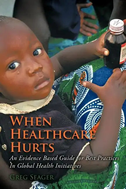 When Healthcare Hurts: An Evidence Based Guide for Best Practices In Global Health Initiatives - Paperback