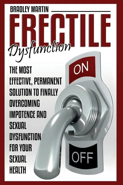 Erectile Dysfunction: The Most Effective, Permanent Solution to Finally Overcoming Impotence and Sexual Dysfunction for Your Sexual Health - Paperback