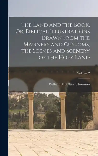 The Land and the Book, Or, Biblical Illustrations Drawn From the Manners and Customs, the Scenes and Scenery of the Holy Land; Volume 2 - Hardcover
