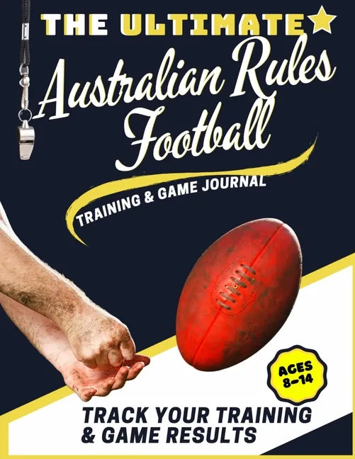 The Ultimate Australian Rules Football Training and Game Journal: Record and Track Your Training Game and Season Performance: Perfect for Kids and Tee - Paperback