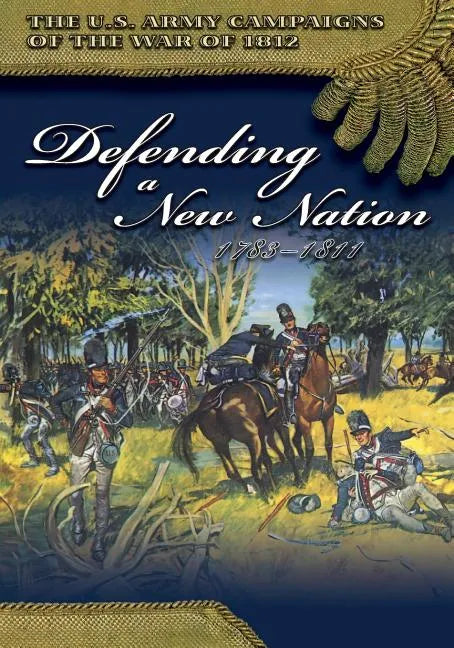 The U.S. Army Campaigns of the War of 1812: Defending a New Nation 1783- 1811 - Paperback