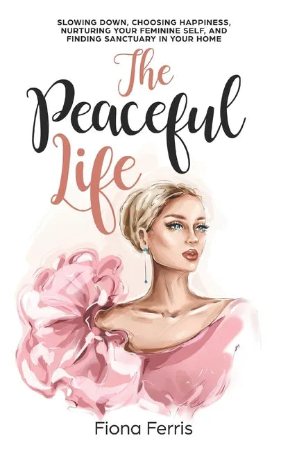 The Peaceful Life: Slowing down, choosing happiness, nurturing your feminine self, and finding sanctuary in your home - Paperback