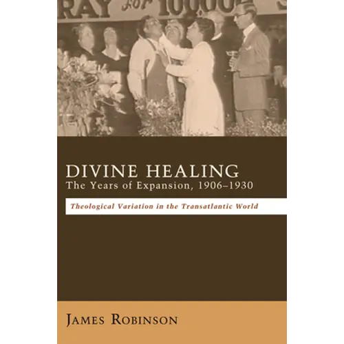 Divine Healing: The Years of Expansion, 1906-1930: Theological Variation in the Transatlantic World - Hardcover