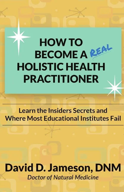 How to Become a REAL Holistic Health Practitioner: Learn the Insider's Secrets and Where Most Educational Institutes Fail - Paperback