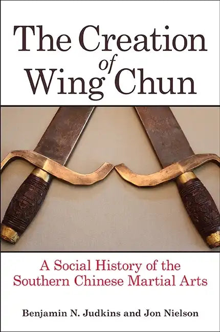 The Creation of Wing Chun: A Social History of the Southern Chinese Martial Arts - Paperback