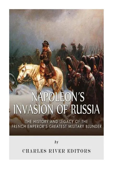 Napoleon's Invasion of Russia: The History and Legacy of the French Emperor's Greatest Military Blunder - Paperback
