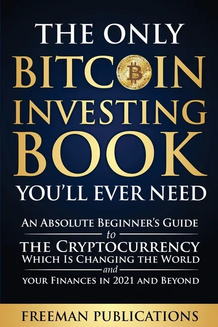The Only Bitcoin Investing Book You'll Ever Need: An Absolute Beginner's Guide to the Cryptocurrency Which Is Changing the World and Your Finances in - Paperback