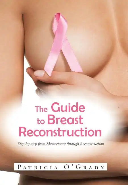 The Guide to Breast Reconstruction: Step-By-Step from Mastectomy Throug Reconstruction - Hardcover