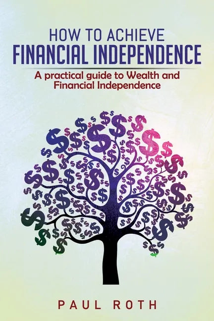 How to Achieve Financial Independence: A practical guide to Wealth and Financial Independence - Paperback