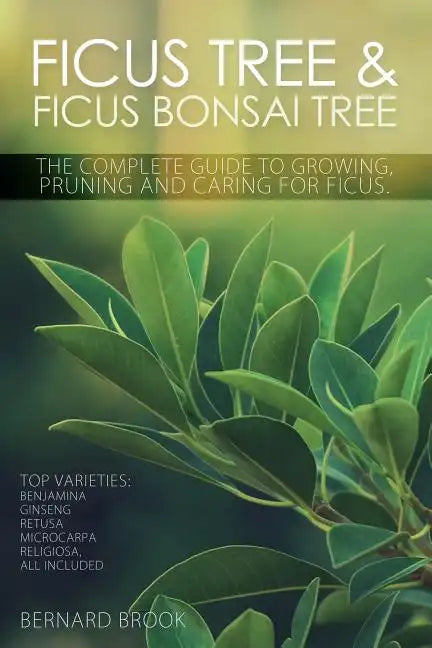 Ficus Tree and Ficus Bonsai Tree. The Complete Guide to Growing, Pruning and Caring for Ficus. Top Varieties: Benjamina, Ginseng, Retusa, Microcarpa, - Paperback