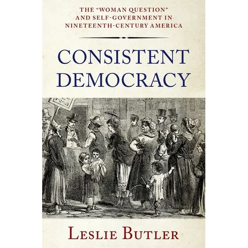 Consistent Democracy: The Woman Question and Self-Government in Nineteenth-Century America - Hardcover