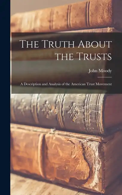 The Truth About the Trusts: A Description and Analysis of the American Trust Movement - Hardcover