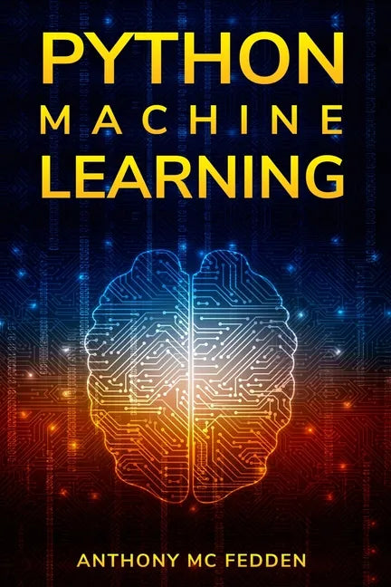 Python Machine Learning: A Step By Step Beginners Guide To Understanding Machine Learning With Python - Paperback