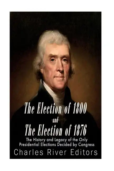 The Election of 1800 and the Election of 1876: The History and Legacy of the Only Presidential Elections Decided by Congress - Paperback