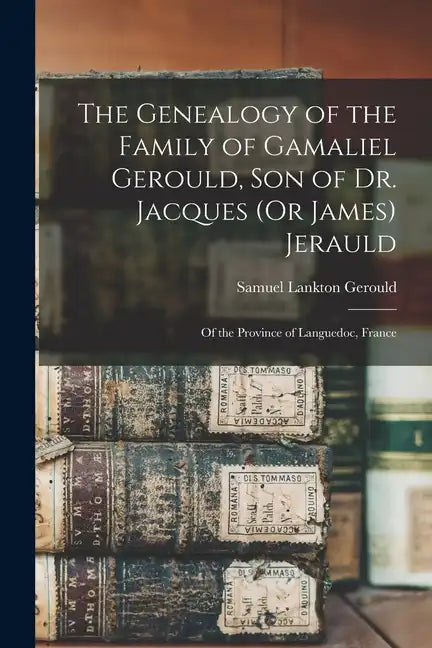 The Genealogy of the Family of Gamaliel Gerould, Son of Dr. Jacques (Or James) Jerauld: Of the Province of Languedoc, France - Paperback