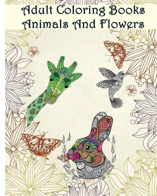 Adult Coloring Books Animals And Flowers: An Adult Coloring Book with over 140 Coloring Pages with Beautiful Flowers & Animals: Stress Relief Coloring - Paperback
