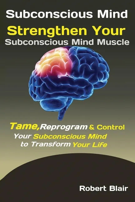 Subconscious Mind: Strengthen Your Subconscious Mind Muscle Tame, Reprogram & Control Your Subconscious Mind to Transform Your Life - Paperback