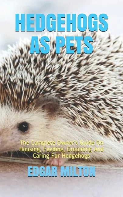 Hedgehogs as Pets: The Complete Owner's Guide On Housing, Feeding, Grooming And Caring For Hedgehogs - Paperback