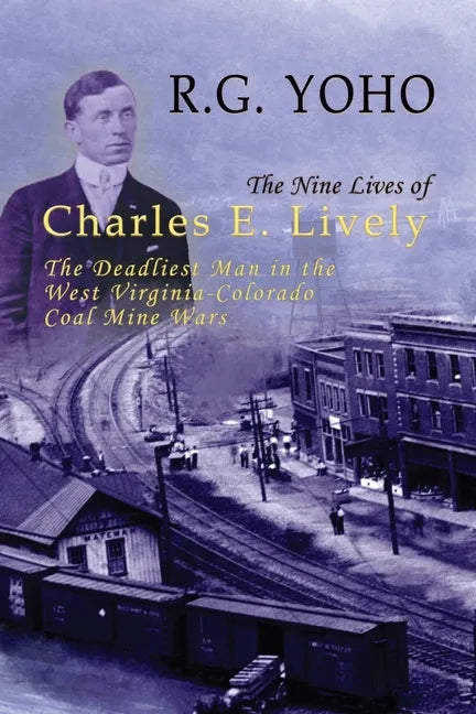 The Nine Lives of Charles E. Lively: The Deadliest Man in the West Virginia-Colorado Coal Mine Wars - Hardcover