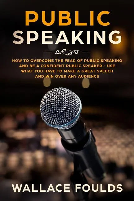 Public Speaking: How to Overcome the Fear of Public Speaking and Be a Confident Public Speaker - Use What You Have to Make a Great Spee - Paperback