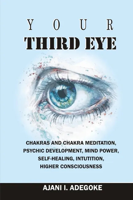 Your Third Eye: Chakras and Chakra Meditation, Psychic Development, Mind Power, Self-Healing, Intuition, Higher Consciousness. - Paperback