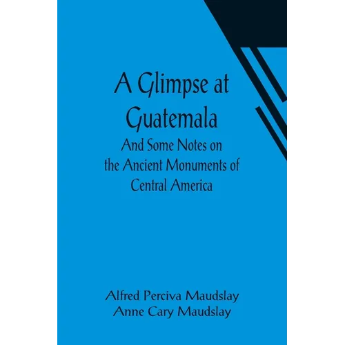 A Glimpse at Guatemala; And Some Notes on the Ancient Monuments of Central America - Paperback