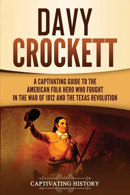 Davy Crockett: A Captivating Guide to the American Folk Hero Who Fought in the War of 1812 and the Texas Revolution - Paperback